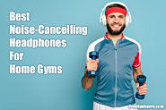 Best Noise Cancelling Headphones For Home Gym Workouts 2022